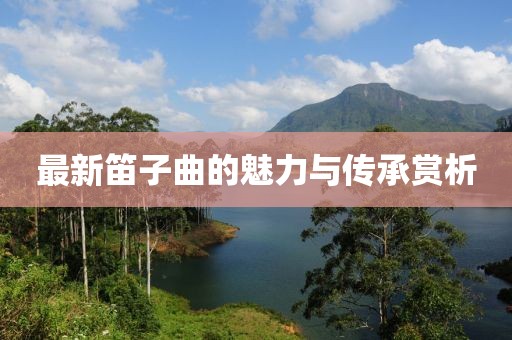 最新笛子曲的魅力与传承赏析
