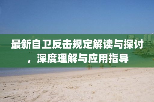 最新自卫反击规定解读与探讨，深度理解与应用指导