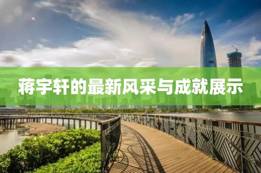 蒋宇轩的最新风采与成就展示