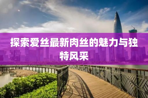 探索爱丝最新肉丝的魅力与独特风采