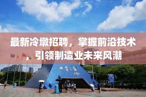 最新冷墩招聘，掌握前沿技术，引领制造业未来风潮