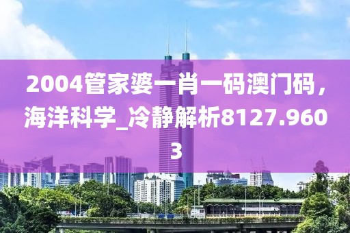 2004管家婆一肖一码澳门码，海洋科学_冷静解析8127.9603