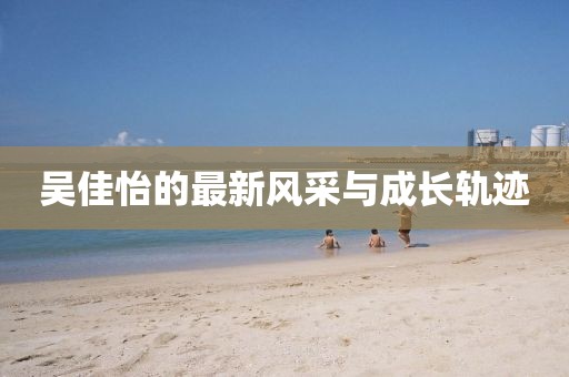 吴佳怡的最新风采与成长轨迹