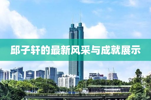 邱子轩的最新风采与成就展示