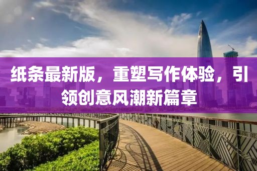 纸条最新版，重塑写作体验，引领创意风潮新篇章