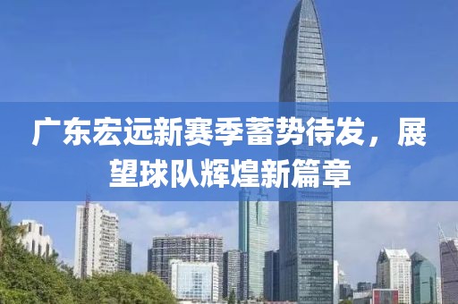 广东宏远新赛季蓄势待发，展望球队辉煌新篇章