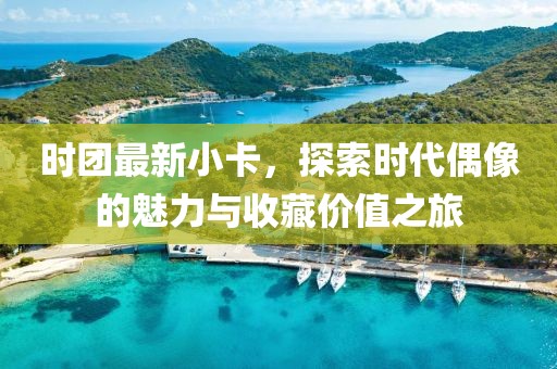 时团最新小卡，探索时代偶像的魅力与收藏价值之旅