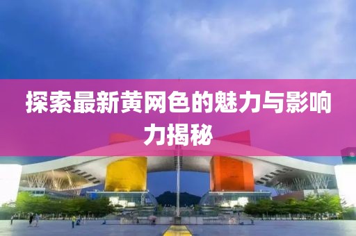 探索最新黄网色的魅力与影响力揭秘