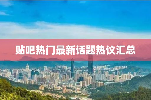 贴吧热门最新话题热议汇总