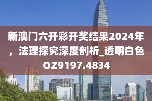 新澳门六开彩开奖结果2024年，法理探究深度剖析_透明白色OZ9197.4834