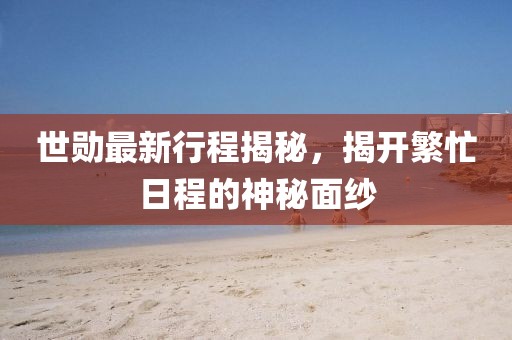 世勋最新行程揭秘，揭开繁忙日程的神秘面纱