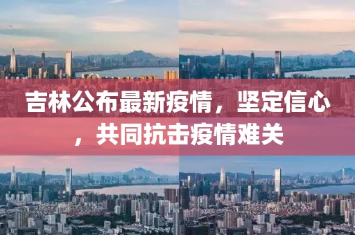 吉林公布最新疫情，坚定信心，共同抗击疫情难关