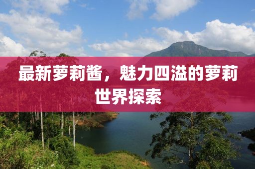 最新萝莉酱，魅力四溢的萝莉世界探索