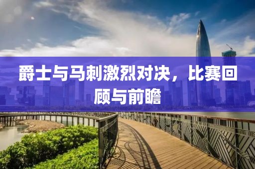 爵士与马刺激烈对决，比赛回顾与前瞻