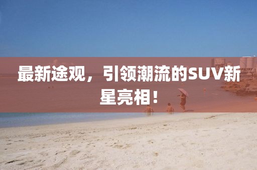 最新途观，引领潮流的SUV新星亮相！