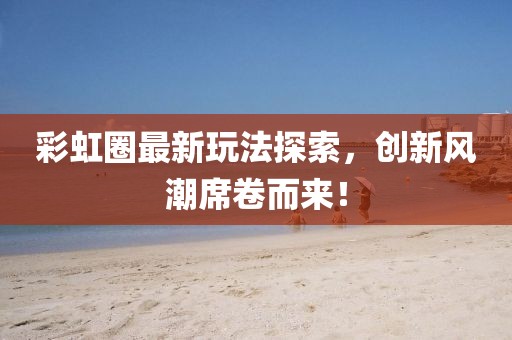 彩虹圈最新玩法探索，创新风潮席卷而来！