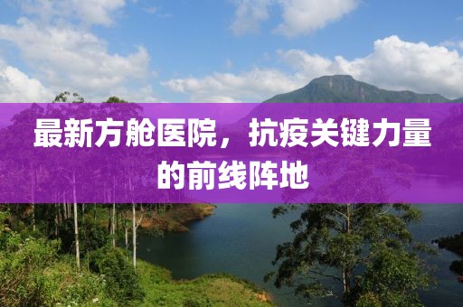 最新方舱医院，抗疫关键力量的前线阵地