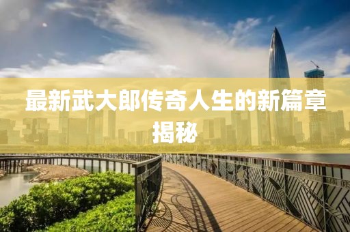 最新武大郎传奇人生的新篇章揭秘