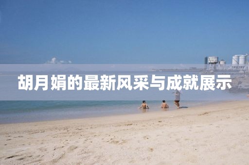 胡月娟的最新风采与成就展示