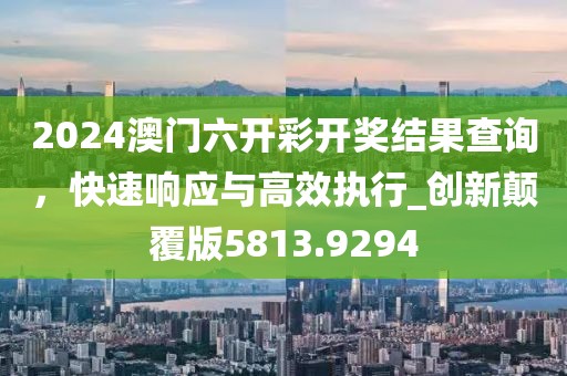 2024澳门六开彩开奖结果查询，快速响应与高效执行_创新颠覆版5813.9294