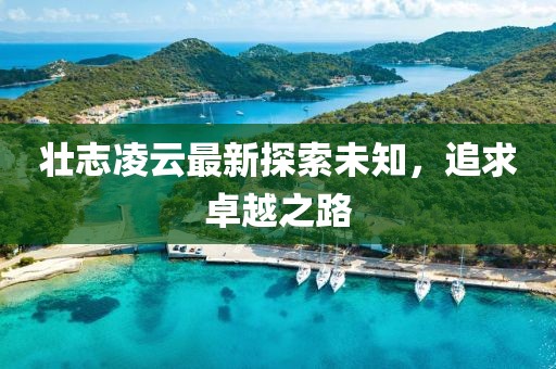 壮志凌云最新探索未知，追求卓越之路