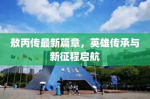 敖丙传最新篇章，英雄传承与新征程启航