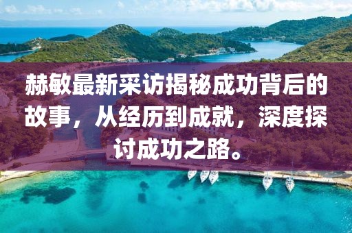赫敏最新采访揭秘成功背后的故事，从经历到成就，深度探讨成功之路。