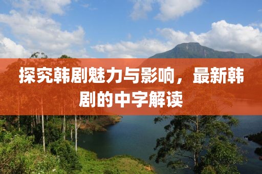 探究韩剧魅力与影响，最新韩剧的中字解读