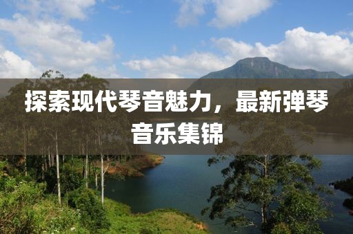 探索现代琴音魅力，最新弹琴音乐集锦