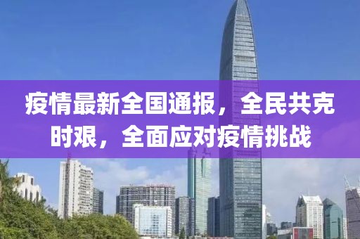 疫情最新全国通报，全民共克时艰，全面应对疫情挑战
