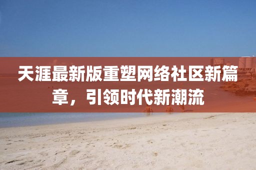 天涯最新版重塑网络社区新篇章，引领时代新潮流