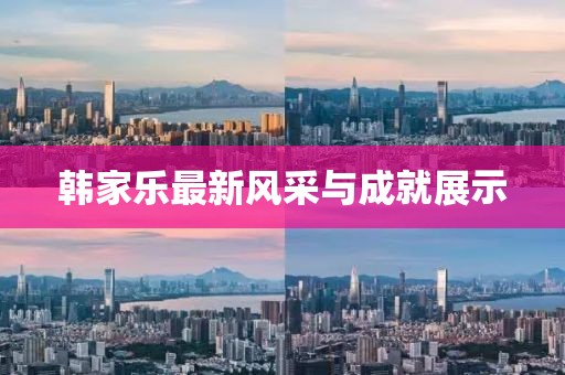 韩家乐最新风采与成就展示