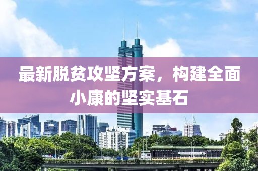 最新脱贫攻坚方案，构建全面小康的坚实基石