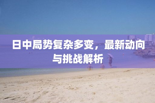日中局势复杂多变，最新动向与挑战解析