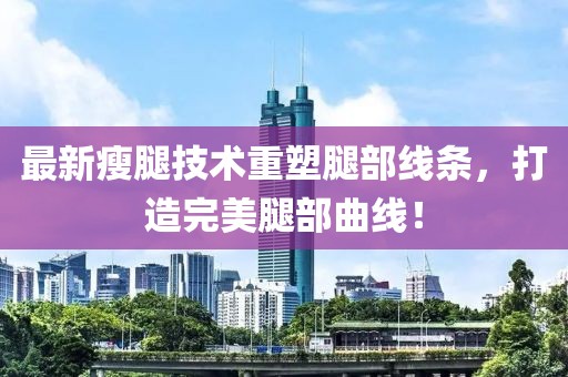 最新瘦腿技术重塑腿部线条，打造完美腿部曲线！