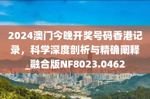 2024澳门今晚开奖号码香港记录，科学深度剖析与精确阐释_融合版NF8023.0462