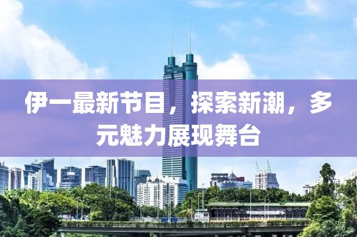 伊一最新节目，探索新潮，多元魅力展现舞台