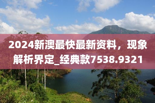 2024新澳最快最新资料，现象解析界定_经典款7538.9321