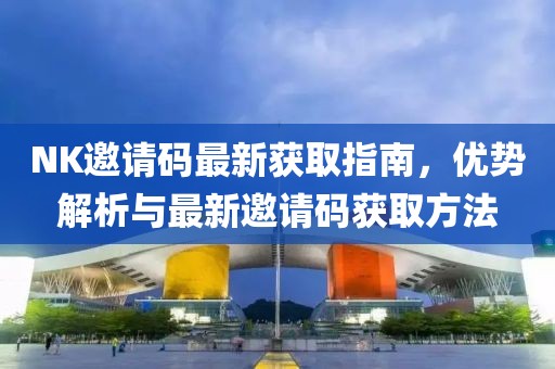 NK邀请码最新获取指南，优势解析与最新邀请码获取方法