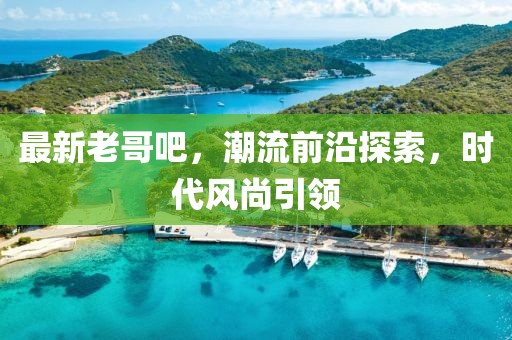 最新老哥吧，潮流前沿探索，时代风尚引领