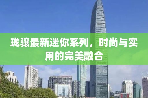 珑骧最新迷你系列，时尚与实用的完美融合