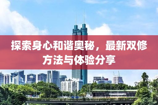 探索身心和谐奥秘，最新双修方法与体验分享