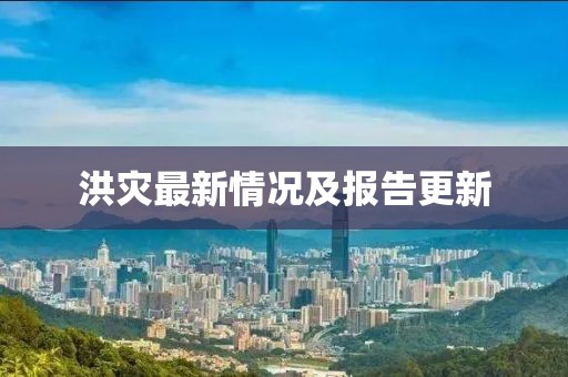 洪灾最新情况及报告更新