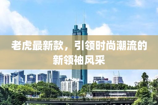 老虎最新款，引领时尚潮流的新领袖风采