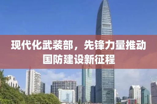现代化武装部，先锋力量推动国防建设新征程
