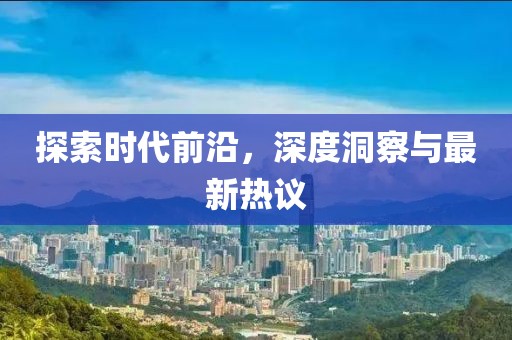 探索时代前沿，深度洞察与最新热议