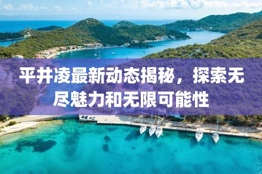 平井凌最新动态揭秘，探索无尽魅力和无限可能性