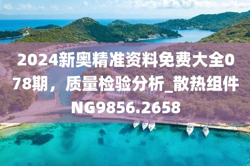 2024新奥精准资料免费大全078期，质量检验分析_散热组件NG9856.2658