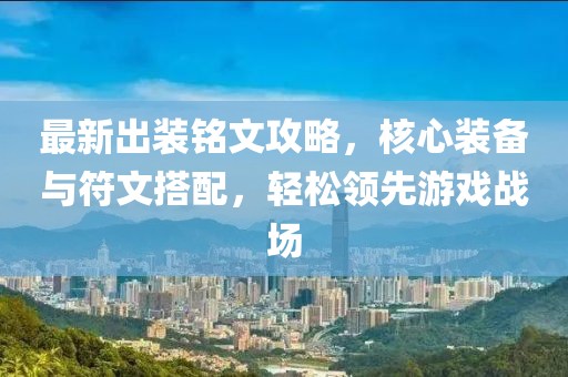 最新出装铭文攻略，核心装备与符文搭配，轻松领先游戏战场