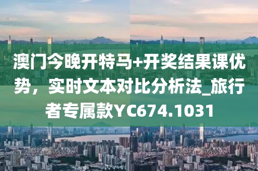 澳门今晚开特马+开奖结果课优势，实时文本对比分析法_旅行者专属款YC674.1031